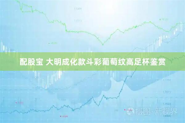 配股宝 大明成化款斗彩葡萄纹高足杯鉴赏