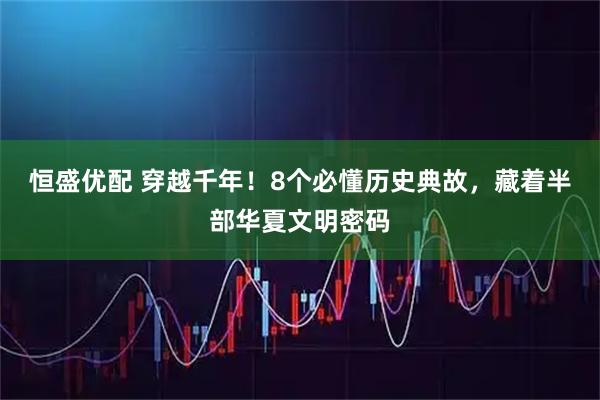 恒盛优配 穿越千年！8个必懂历史典故，藏着半部华夏文明密码