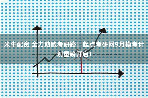 米牛配资 全力助跑考研路！起点考研网9月模考计划重磅开启！