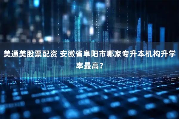 美通美股票配资 安徽省阜阳市哪家专升本机构升学率最高？