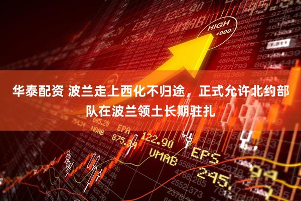 华泰配资 波兰走上西化不归途，正式允许北约部队在波兰领土长期驻扎