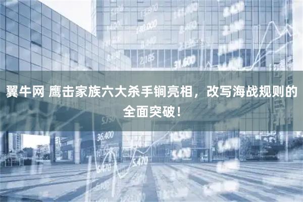 翼牛网 鹰击家族六大杀手锏亮相，改写海战规则的全面突破！