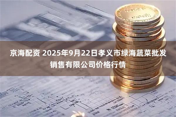 京海配资 2025年9月22日孝义市绿海蔬菜批发销售有限公司价格行情