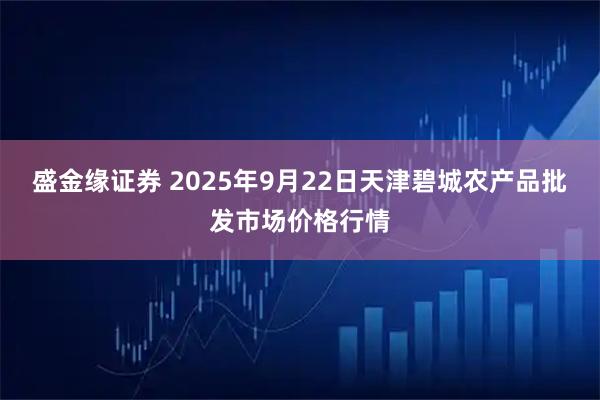盛金缘证券 2025年9月22日天津碧城农产品批发市场价格行情