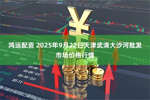 鸿运配资 2025年9月22日天津武清大沙河批发市场价格行情