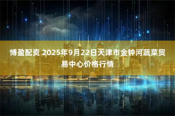 博盈配资 2025年9月22日天津市金钟河蔬菜贸易中心价格行情