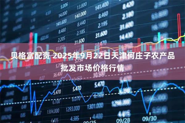 贝格富配资 2025年9月22日天津何庄子农产品批发市场价格行情