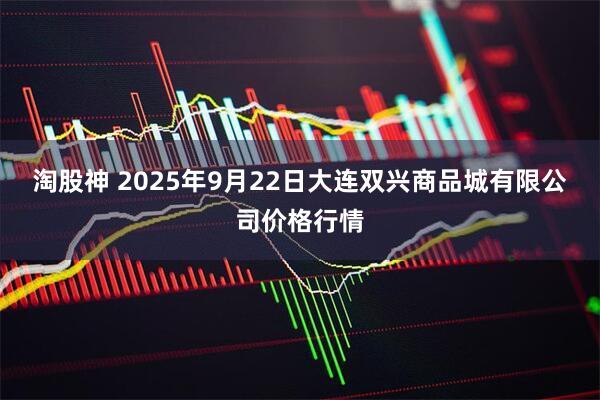 淘股神 2025年9月22日大连双兴商品城有限公司价格行情