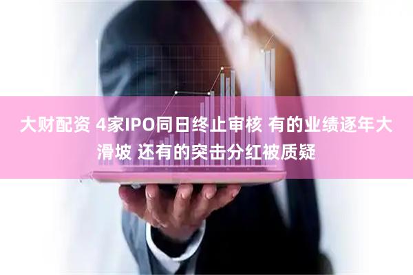 大财配资 4家IPO同日终止审核 有的业绩逐年大滑坡 还有的突击分红被质疑