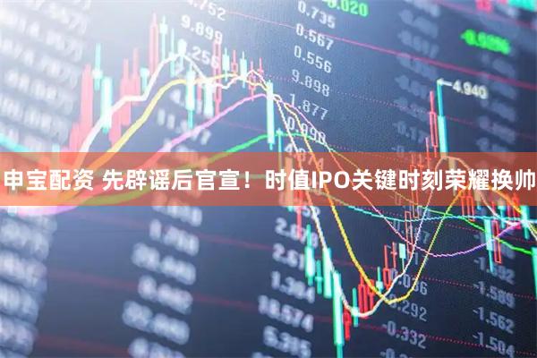 申宝配资 先辟谣后官宣！时值IPO关键时刻荣耀换帅