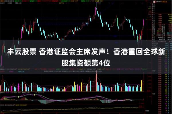 丰云股票 香港证监会主席发声！香港重回全球新股集资额第4位