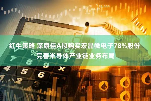 红牛策略 深康佳A拟购买宏晶微电子78%股份 完善半导体产业链业务布局
