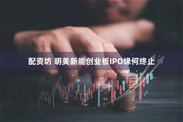 配资坊 明美新能创业板IPO缘何终止