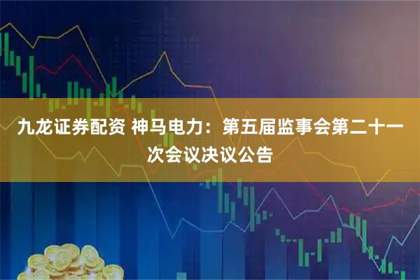九龙证券配资 神马电力：第五届监事会第二十一次会议决议公告