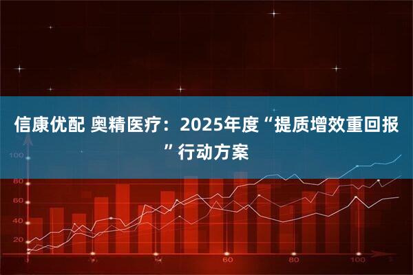 信康优配 奥精医疗：2025年度“提质增效重回报”行动方案