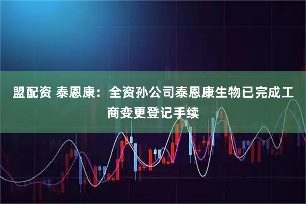盟配资 泰恩康：全资孙公司泰恩康生物已完成工商变更登记手续