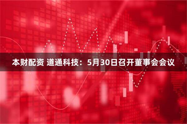 本财配资 道通科技：5月30日召开董事会会议