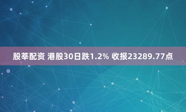 股莘配资 港股30日跌1.2% 收报23289.77点
