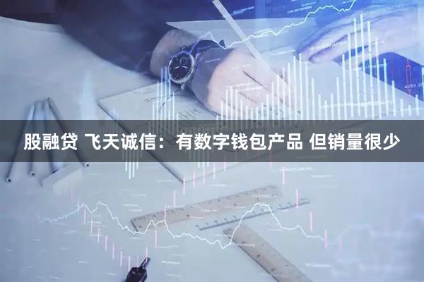 股融贷 飞天诚信：有数字钱包产品 但销量很少