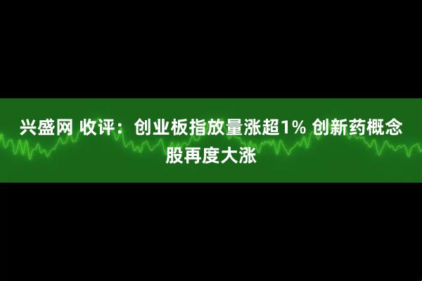 兴盛网 收评：创业板指放量涨超1% 创新药概念股再度大涨
