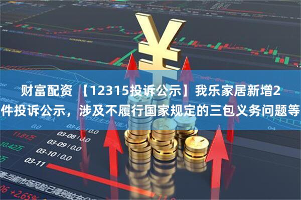 财富配资 【12315投诉公示】我乐家居新增2件投诉公示，涉及不履行国家规定的三包义务问题等