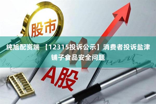 纯旭配资端 【12315投诉公示】消费者投诉盐津铺子食品安全问题