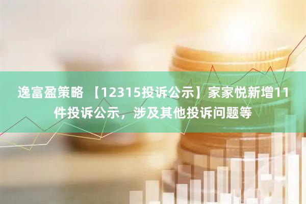 逸富盈策略 【12315投诉公示】家家悦新增11件投诉公示，涉及其他投诉问题等