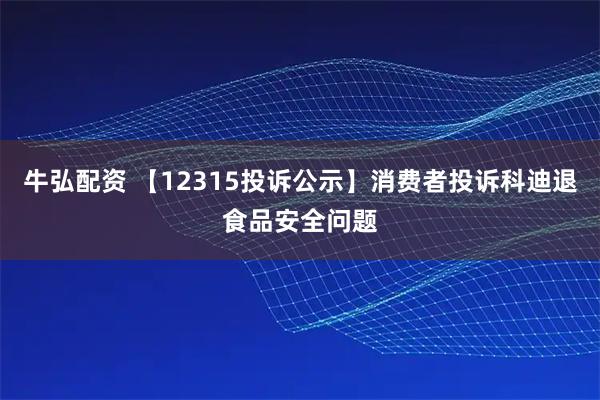 牛弘配资 【12315投诉公示】消费者投诉科迪退食品安全问题