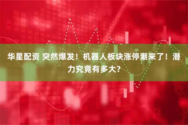 华星配资 突然爆发！机器人板块涨停潮来了！潜力究竟有多大？