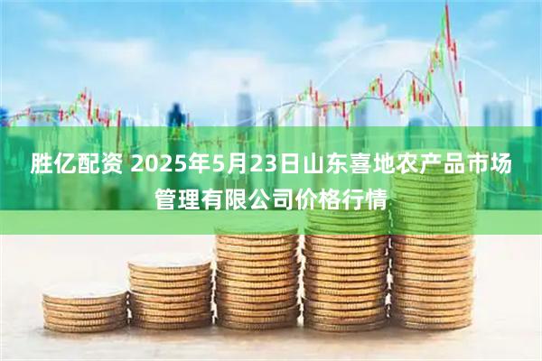胜亿配资 2025年5月23日山东喜地农产品市场管理有限公司价格行情