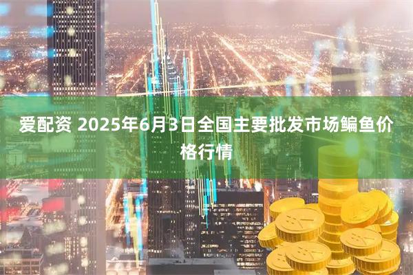 爱配资 2025年6月3日全国主要批发市场鳊鱼价格行情