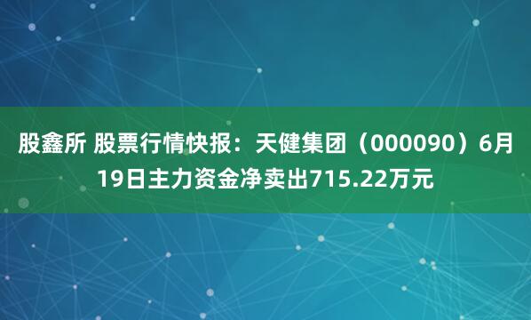 股鑫所 股票行情快报：天健集团（000090）6月19日主力资金净卖出715.22万元