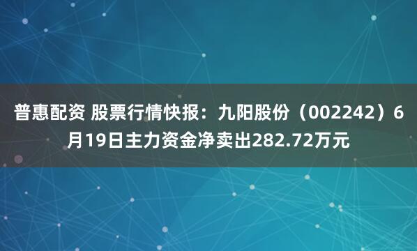 普惠配资 股票行情快报：九阳股份（002242）6月19日主力资金净卖出282.72万元