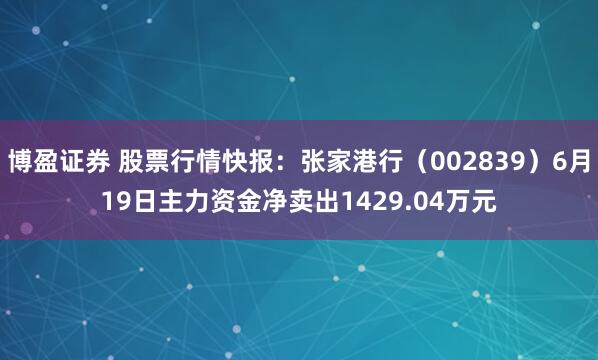博盈证券 股票行情快报：张家港行（002839）6月19日主力资金净卖出1429.04万元
