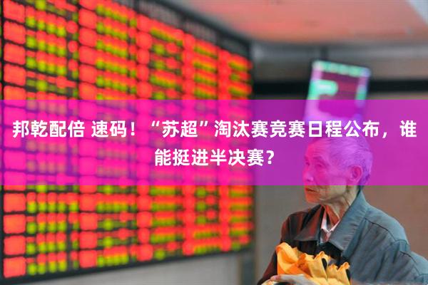 邦乾配倍 速码！“苏超”淘汰赛竞赛日程公布，谁能挺进半决赛？