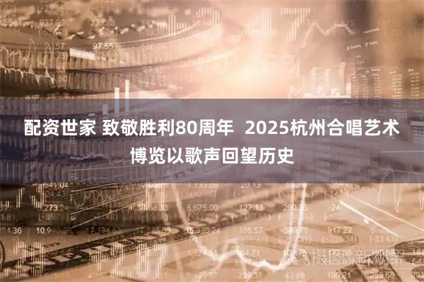 配资世家 致敬胜利80周年  2025杭州合唱艺术博览以歌声回望历史