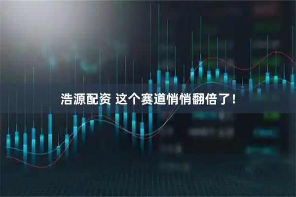 浩源配资 这个赛道悄悄翻倍了！