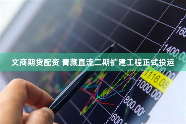 文商期货配资 青藏直流二期扩建工程正式投运