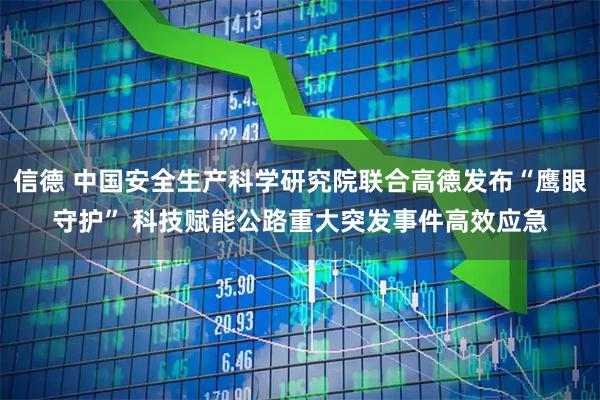 信德 中国安全生产科学研究院联合高德发布“鹰眼守护” 科技赋能公路重大突发事件高效应急