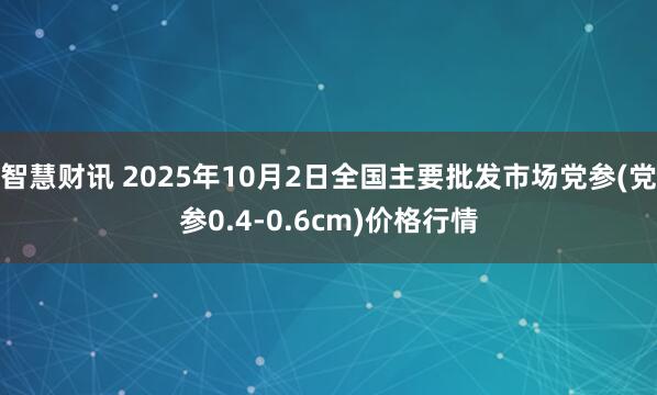 智慧财讯 2025年10月2日全国主要批发市场党参(党参0.4-0.6cm)价格行情