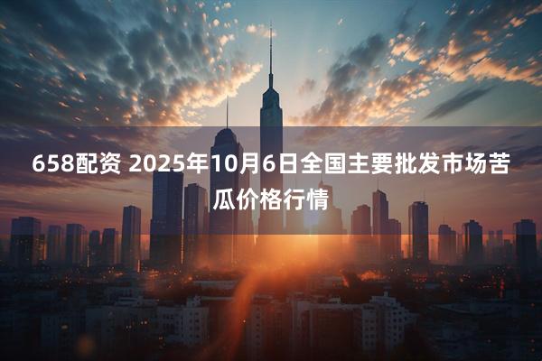 658配资 2025年10月6日全国主要批发市场苦瓜价格行情