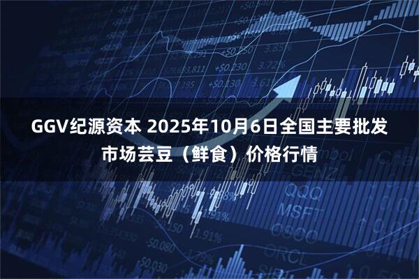 GGV纪源资本 2025年10月6日全国主要批发市场芸豆（鲜食）价格行情