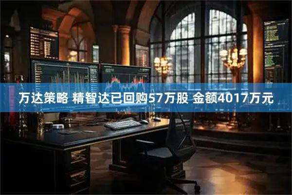 万达策略 精智达已回购57万股 金额4017万元