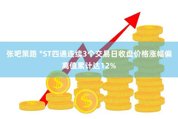 张吧策路 *ST四通连续3个交易日收盘价格涨幅偏离值累计达12%