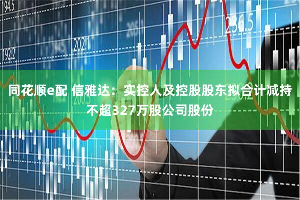 同花顺e配 信雅达：实控人及控股股东拟合计减持不超327万股公司股份