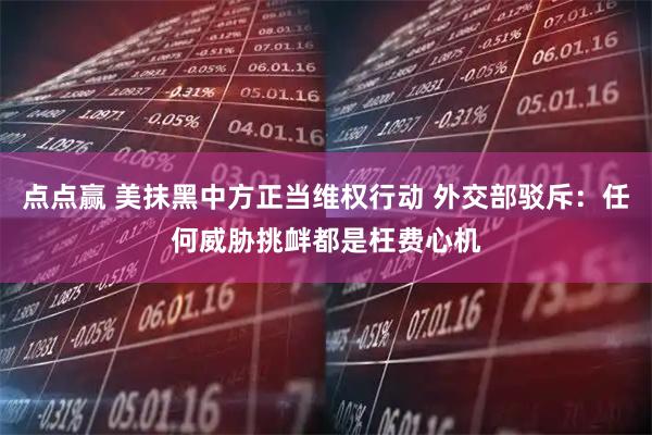 点点赢 美抹黑中方正当维权行动 外交部驳斥：任何威胁挑衅都是枉费心机