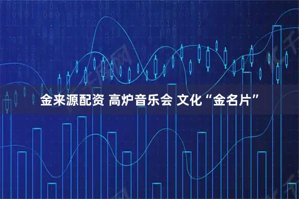 金来源配资 高炉音乐会 文化“金名片”