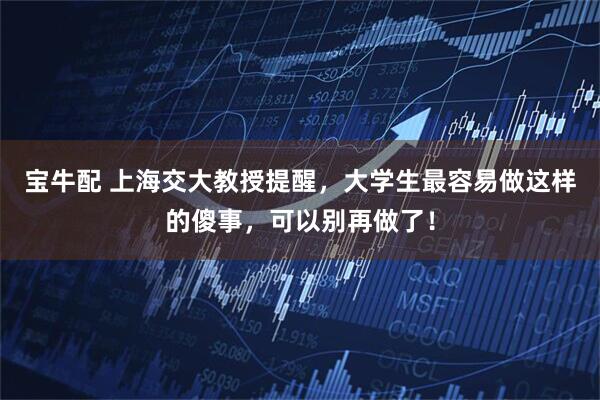 宝牛配 上海交大教授提醒，大学生最容易做这样的傻事，可以别再做了！