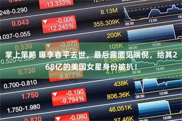 掌上策略 曝李春平去世,最后露面见端倪,给其268亿的美国女星身份被扒!