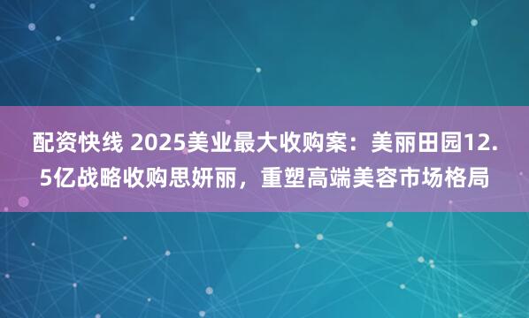 配资快线 2025美业最大收购案：美丽田园12.5亿战略收购思妍丽，重塑高端美容市场格局